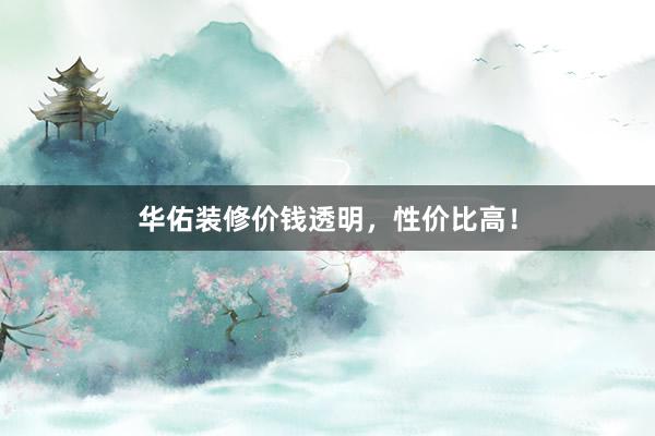 华佑装修价钱透明，性价比高！